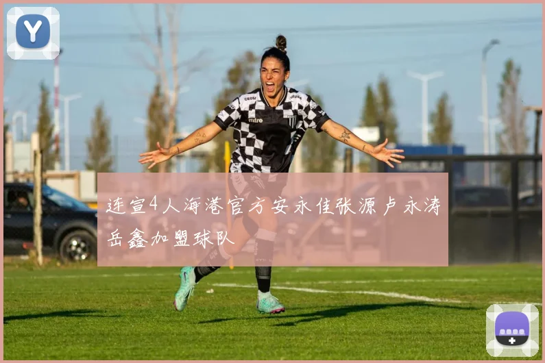 连宣4人海港官方安永佳张源卢永涛岳鑫加盟球队