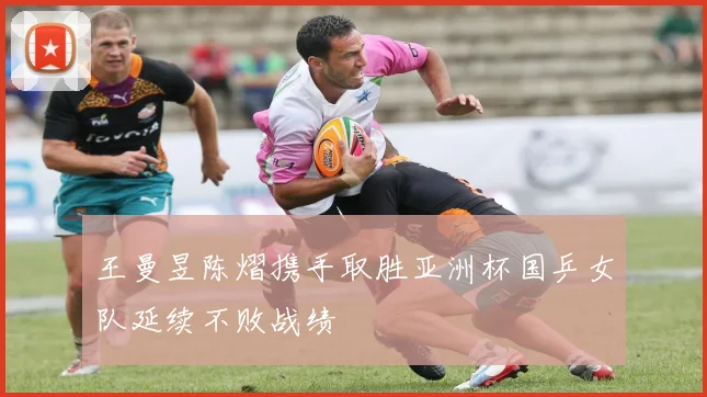 王曼昱陈熠携手取胜亚洲杯国乒女队延续不败战绩