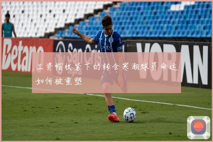 工资帽收紧下的转会寒潮球员命运如何被重塑