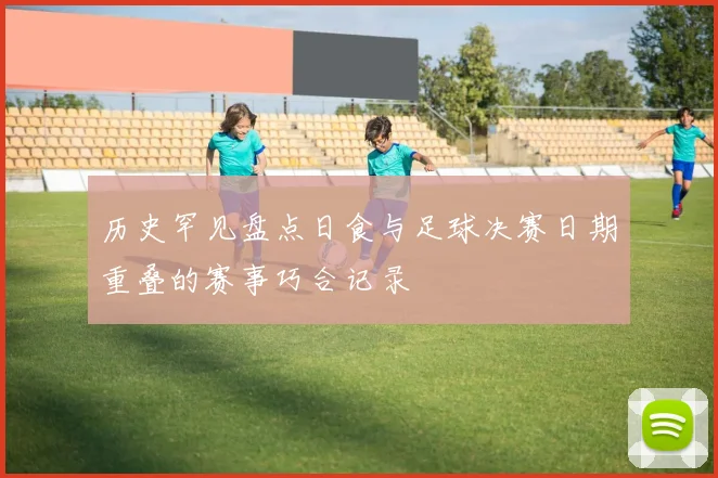 历史罕见盘点日食与足球决赛日期重叠的赛事巧合记录